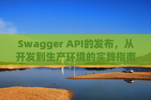 Swagger API的发布，从开发到生产环境的实践指南
